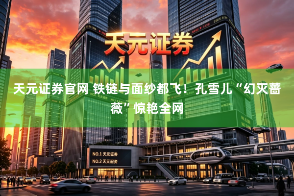 天元证券官网 铁链与面纱都飞！孔雪儿“幻灭蔷薇”惊艳全网