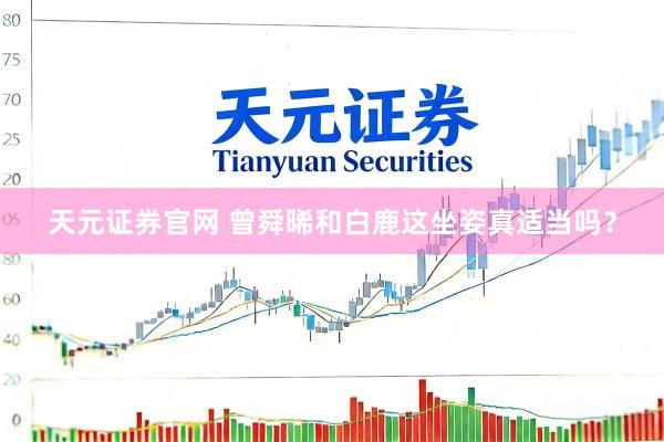 天元证券官网 曾舜晞和白鹿这坐姿真适当吗？