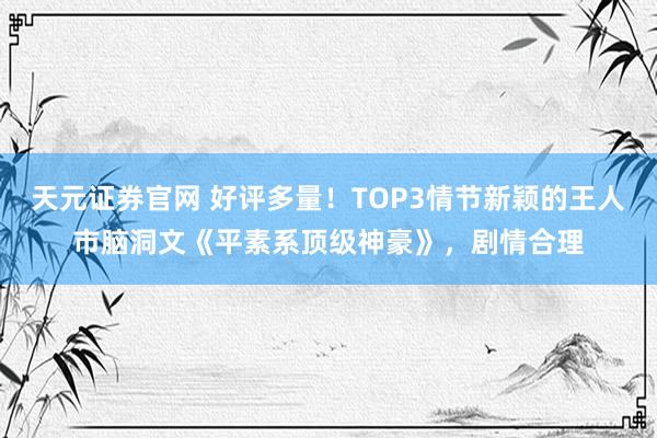 天元证券官网 好评多量！TOP3情节新颖的王人市脑洞文《平素系顶级神豪》，剧情合理