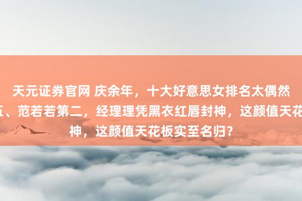 天元证券官网 庆余年，十大好意思女排名太偶然！林婉儿第五、范若若第二，经理理凭黑衣红唇封神，这颜值天花板实至名归？