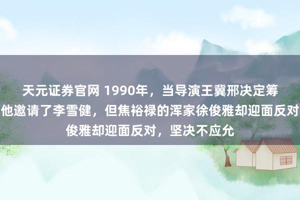 天元证券官网 1990年，当导演王冀邢决定筹拍焦裕禄时，他邀请了李雪健，但焦裕禄的浑家徐俊雅却迎面反对，坚决不应允