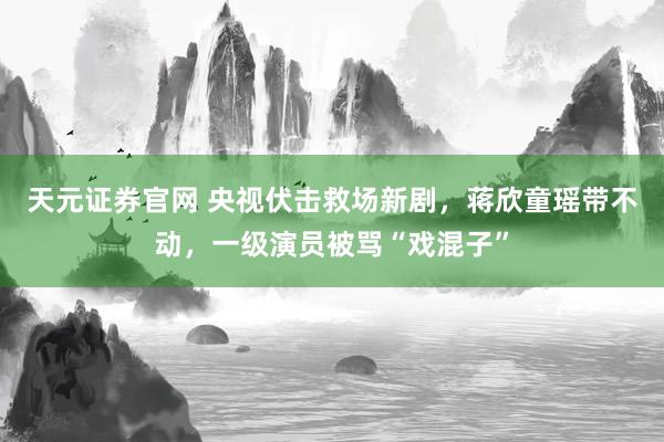天元证券官网 央视伏击救场新剧，蒋欣童瑶带不动，一级演员被骂“戏混子”