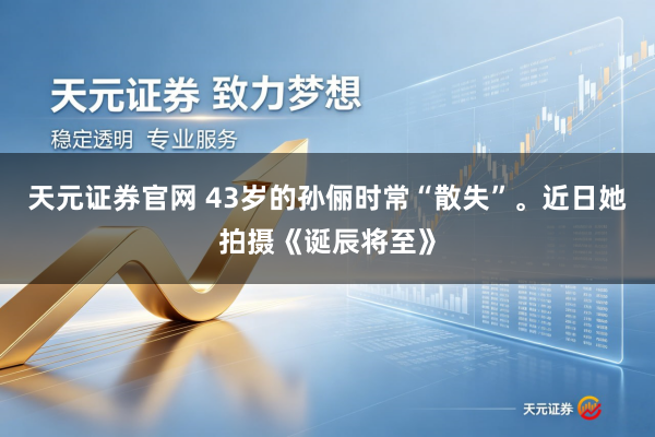 天元证券官网 43岁的孙俪时常“散失”。近日她拍摄《诞辰将至》