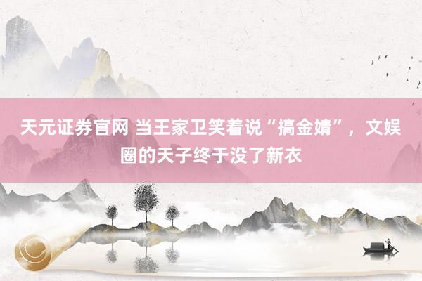 天元证券官网 当王家卫笑着说“搞金婧”，文娱圈的天子终于没了新衣