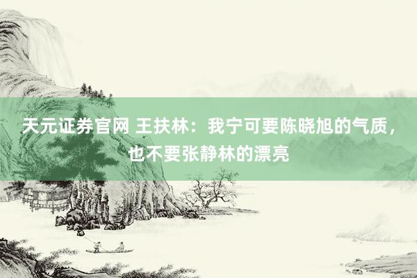 天元证券官网 王扶林：我宁可要陈晓旭的气质，也不要张静林的漂亮
