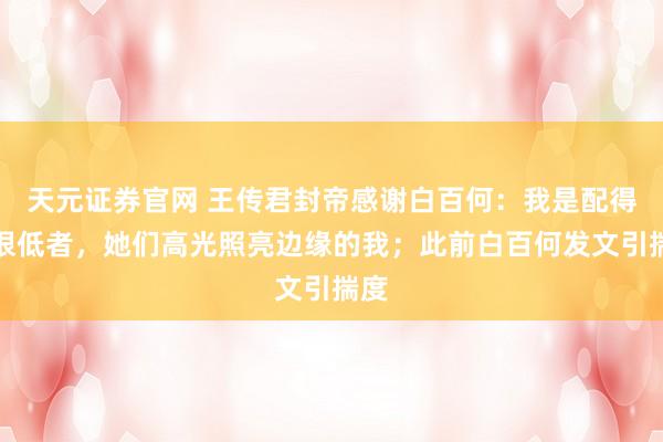 天元证券官网 王传君封帝感谢白百何：我是配得感很低者，她们高光照亮边缘的我；此前白百何发文引揣度