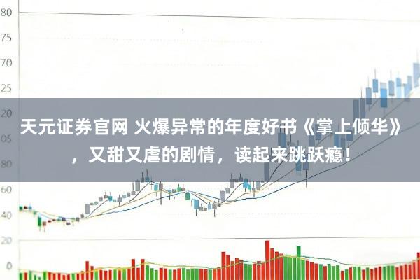 天元证券官网 火爆异常的年度好书《掌上倾华》，又甜又虐的剧情，读起来跳跃瘾！