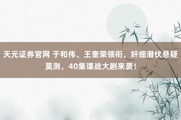 天元证券官网 于和伟、王奎荣领衔，奸细潜伏悬疑莫测，40集谍战大剧来袭！