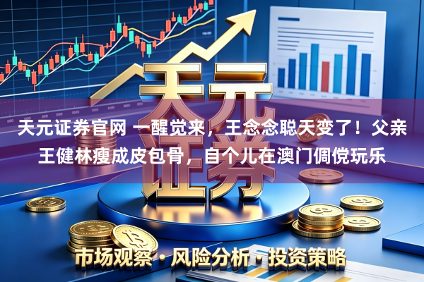 天元证券官网 一醒觉来，王念念聪天变了！父亲王健林瘦成皮包骨，自个儿在澳门倜傥玩乐