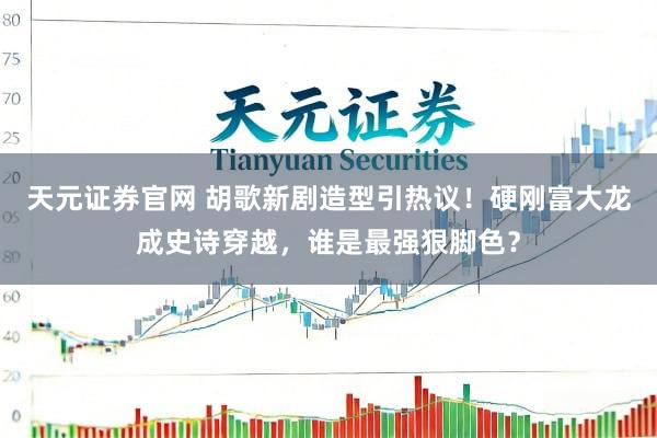 天元证券官网 胡歌新剧造型引热议！硬刚富大龙成史诗穿越，谁是最强狠脚色？