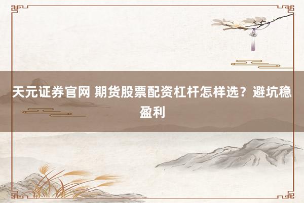 天元证券官网 期货股票配资杠杆怎样选？避坑稳盈利