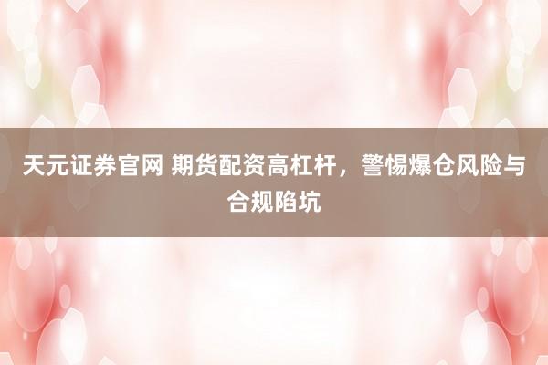 天元证券官网 期货配资高杠杆，警惕爆仓风险与合规陷坑
