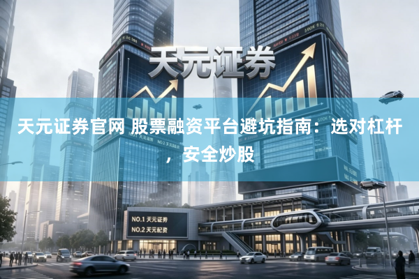 天元证券官网 股票融资平台避坑指南：选对杠杆，安全炒股