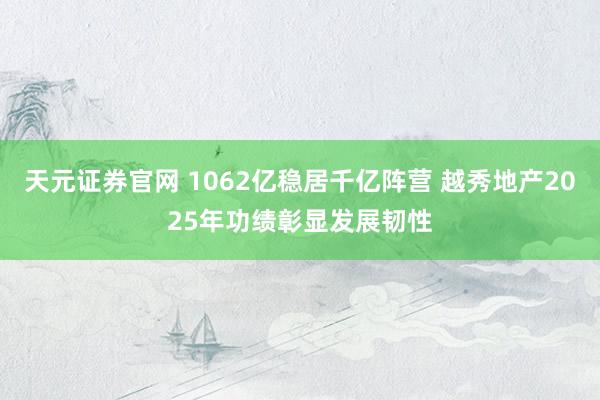 天元证券官网 1062亿稳居千亿阵营 越秀地产2025年功绩彰显发展韧性