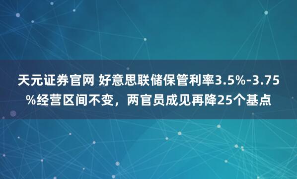 天元证券官网 好意思联储保管利率3.5%-3.75%经营区间不变，两官员成见再降25个基点
