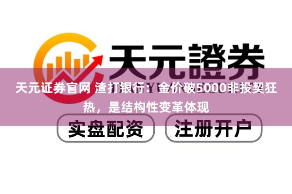 天元证券官网 渣打银行：金价破5000非投契狂热，是结构性变革体现