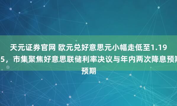 天元证券官网 欧元兑好意思元小幅走低至1.1935，市集聚焦好意思联储利率决议与年内两次降息预期