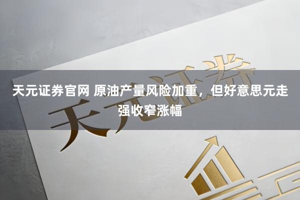 天元证券官网 原油产量风险加重，但好意思元走强收窄涨幅