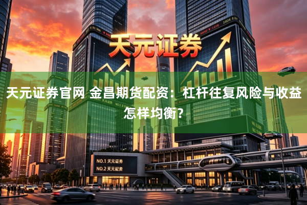 天元证券官网 金昌期货配资：杠杆往复风险与收益怎样均衡？