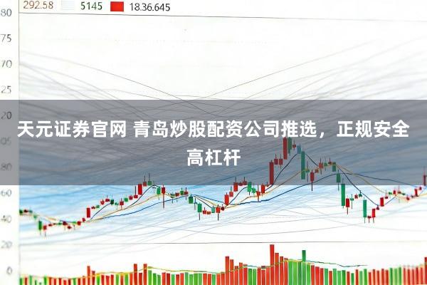 天元证券官网 青岛炒股配资公司推选，正规安全高杠杆