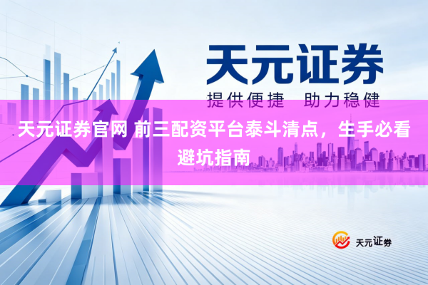 天元证券官网 前三配资平台泰斗清点，生手必看避坑指南