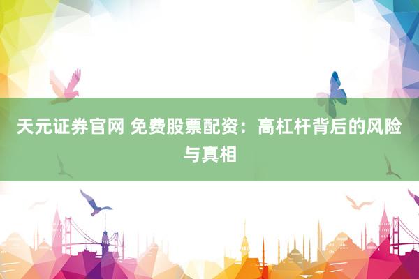 天元证券官网 免费股票配资：高杠杆背后的风险与真相