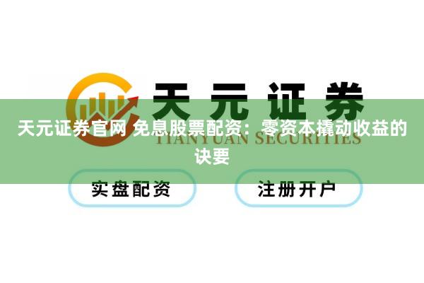天元证券官网 免息股票配资：零资本撬动收益的诀要