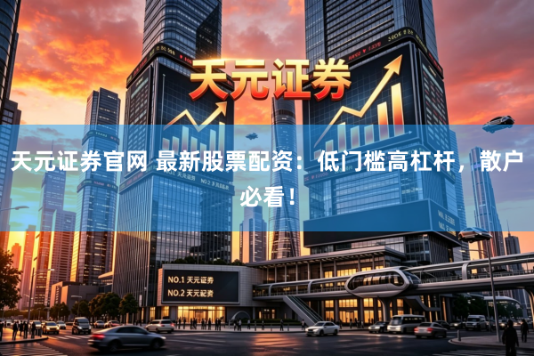 天元证券官网 最新股票配资：低门槛高杠杆，散户必看！