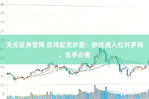 天元证券官网 在线配资炒股：妙技遁入杠杆罗网，生手必看