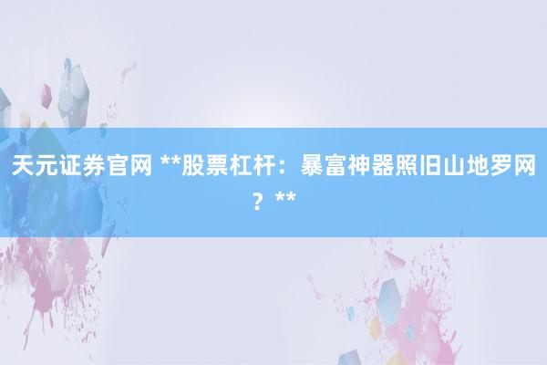 天元证券官网 **股票杠杆:暴富神器照旧山地罗网?**