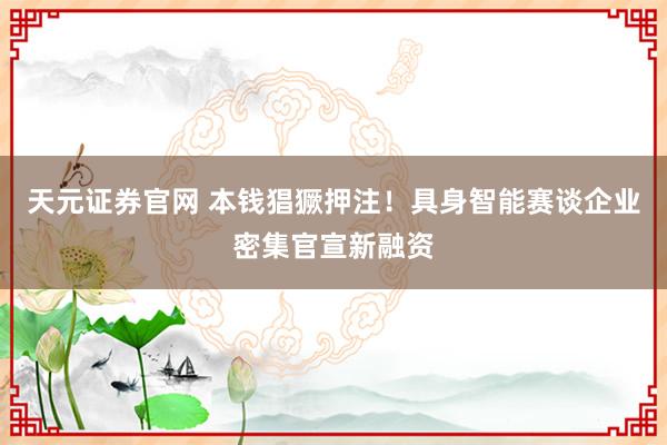 天元证券官网 本钱猖獗押注!具身智能赛谈企业密集官宣新融资
