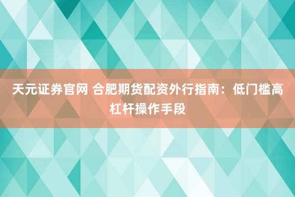 天元证券官网 合肥期货配资外行指南：低门槛高杠杆操作手段