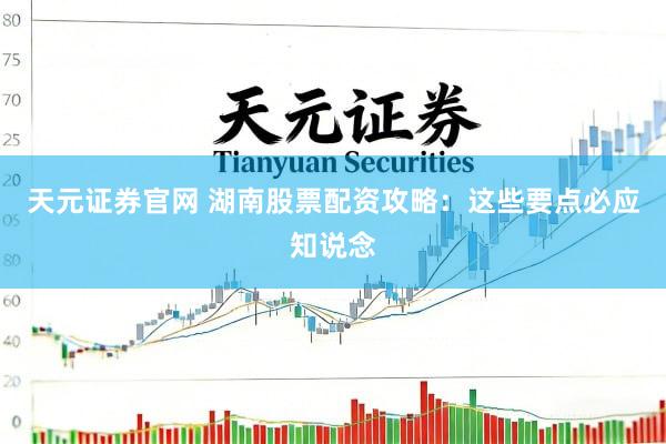 天元证券官网 湖南股票配资攻略：这些要点必应知说念