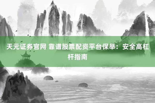 天元证券官网 靠谱股票配资平台保举：安全高杠杆指南