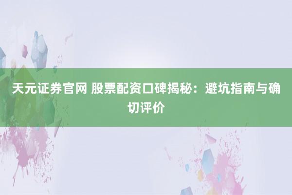 天元证券官网 股票配资口碑揭秘：避坑指南与确切评价
