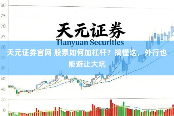 天元证券官网 股票如何加杠杆？搞懂这，外行也能避让大坑