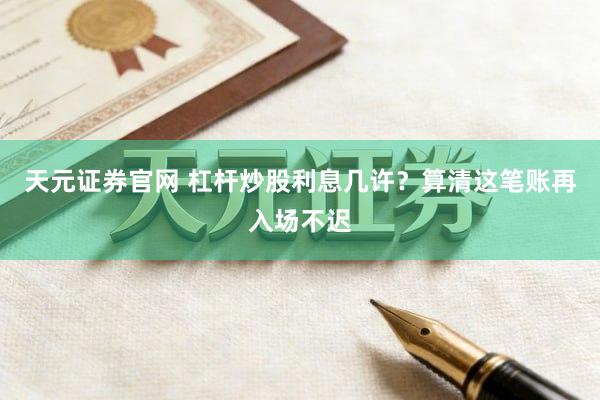 天元证券官网 杠杆炒股利息几许？算清这笔账再入场不迟