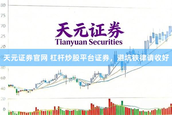 天元证券官网 杠杆炒股平台证券，避坑铁律请收好