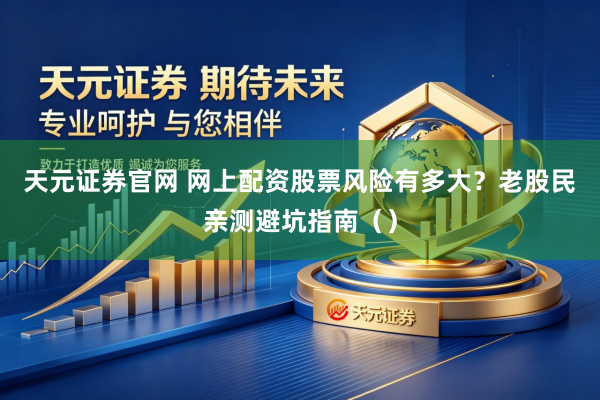 天元证券官网 网上配资股票风险有多大？老股民亲测避坑指南（）