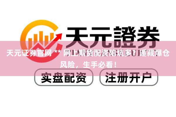 天元证券官网 ** 网上期货配资陷坑多？遁藏爆仓风险，生手必看！
