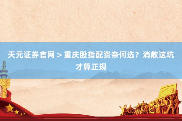 天元证券官网 > 重庆股指配资奈何选？消散这坑才算正规