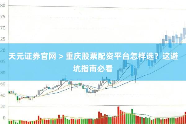 天元证券官网 > 重庆股票配资平台怎样选？这避坑指南必看