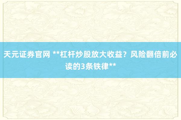 天元证券官网 **杠杆炒股放大收益？风险翻倍前必读的3条铁律**