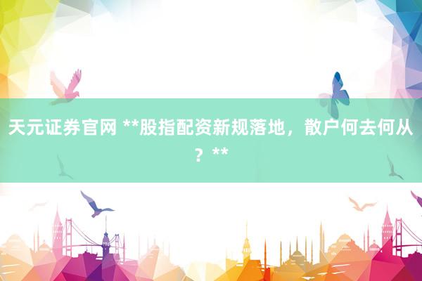 天元证券官网 **股指配资新规落地，散户何去何从？**