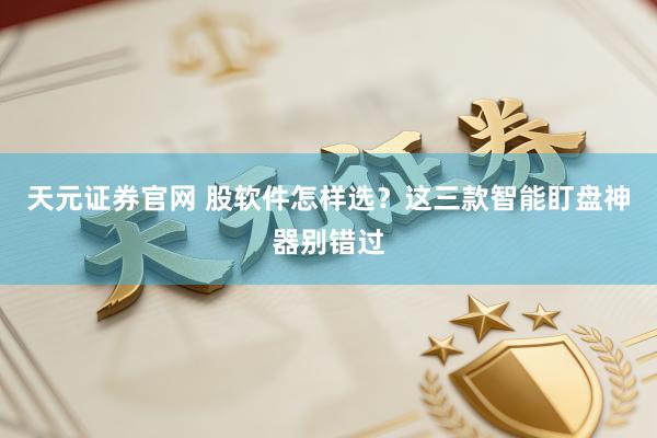 天元证券官网 股软件怎样选？这三款智能盯盘神器别错过