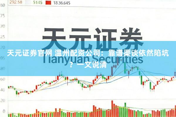 天元证券官网 温州配资公司：靠谱渠谈依然陷坑？一文说清