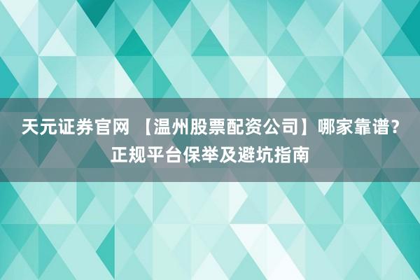 天元证券官网 【温州股票配资公司】哪家靠谱？正规平台保举及避坑指南