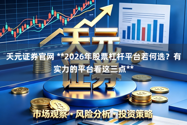 天元证券官网 **2026年股票杠杆平台若何选？有实力的平台看这三点**