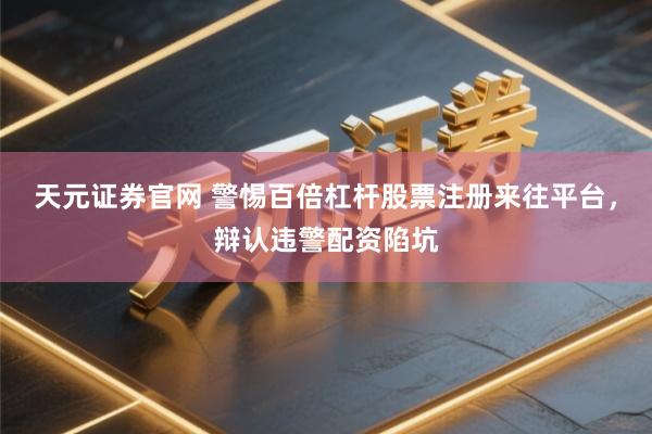 天元证券官网 警惕百倍杠杆股票注册来往平台，辩认违警配资陷坑