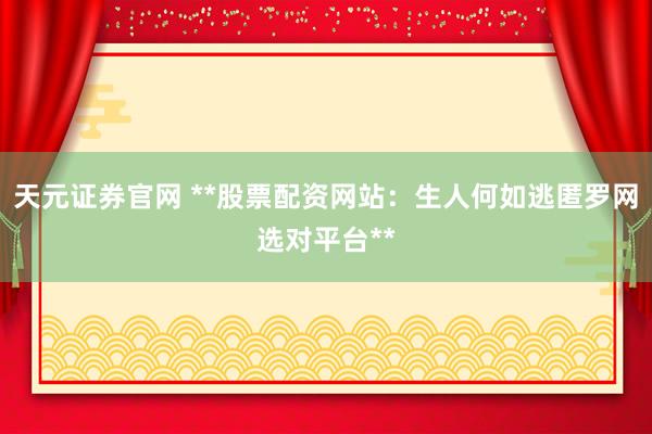 天元证券官网 **股票配资网站：生人何如逃匿罗网选对平台**